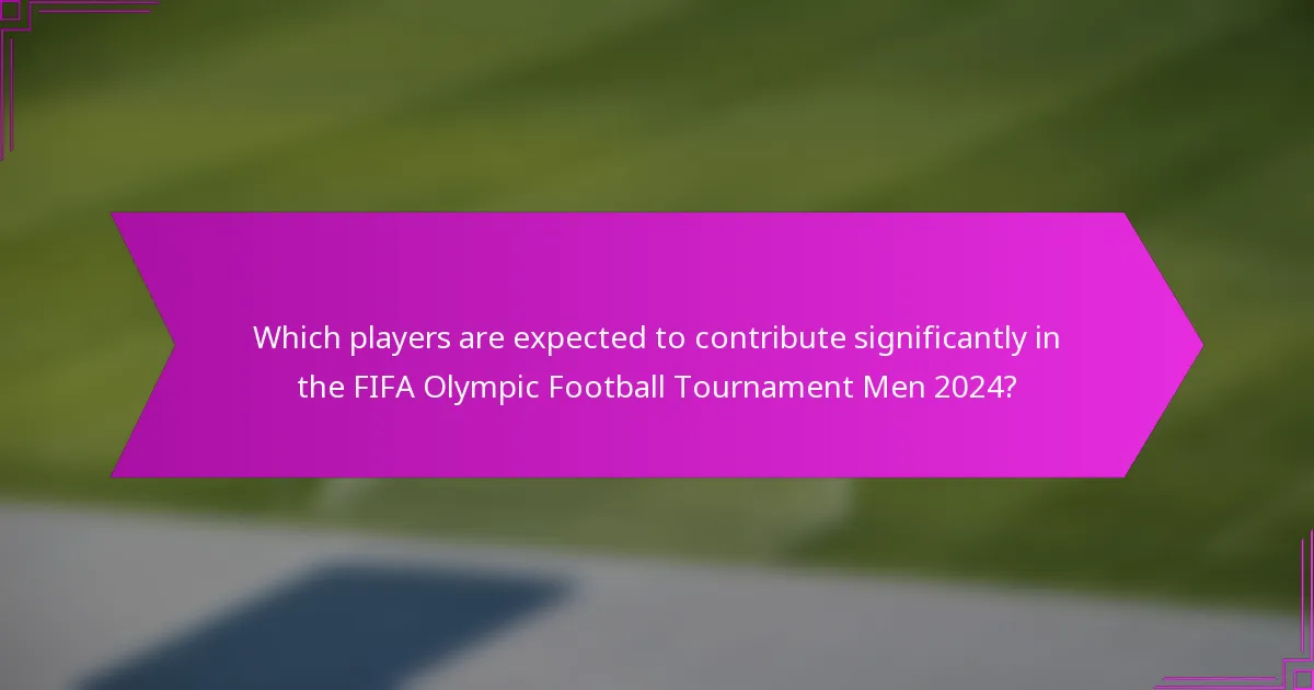 Which players are expected to contribute significantly in the FIFA Olympic Football Tournament Men 2024?